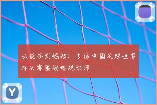 从低谷到崛起：专访中国足球世界杯决赛圈战略规划师