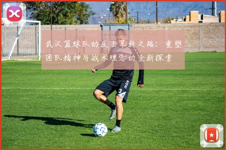 武汉篮球队的反击革新之路：重塑团队精神与战术理念的全新探索