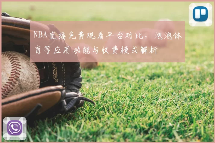 NBA直播免费观看平台对比，泡泡体育等应用功能与收费模式解析