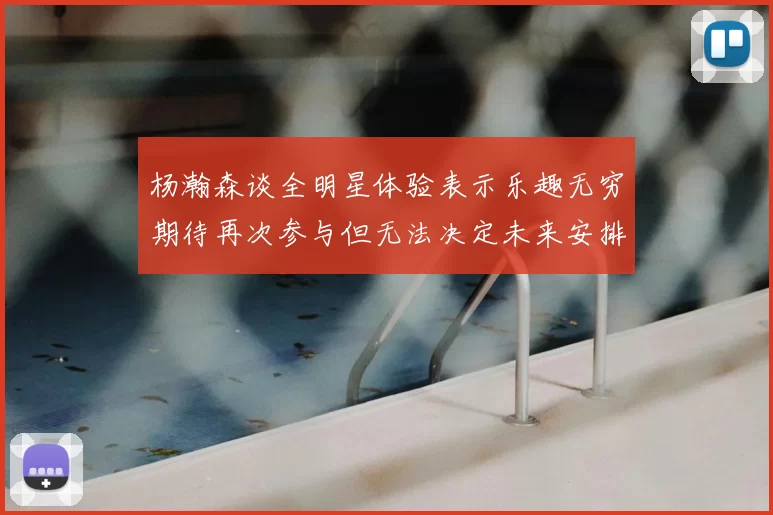 杨瀚森谈全明星体验表示乐趣无穷期待再次参与但无法决定未来安排