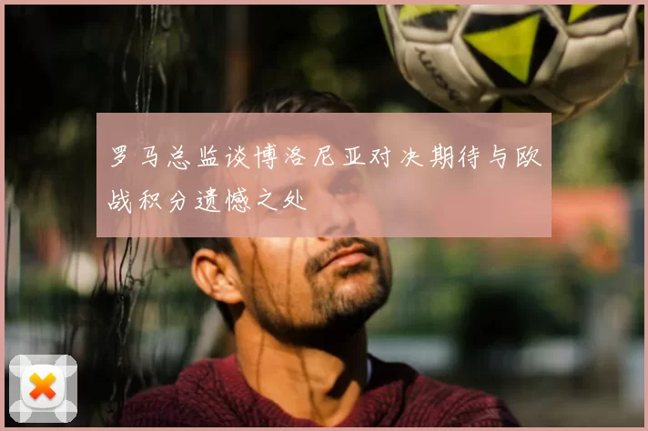 罗马总监谈博洛尼亚对决期待与欧战积分遗憾之处