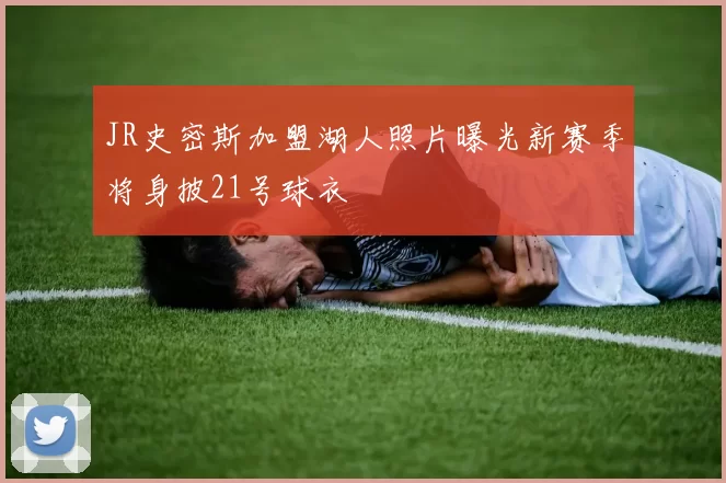 JR史密斯加盟湖人照片曝光新赛季将身披21号球衣
